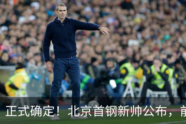 正式确定！北京首钢新帅公布，前中国男篮主教练上任，冲击总冠军